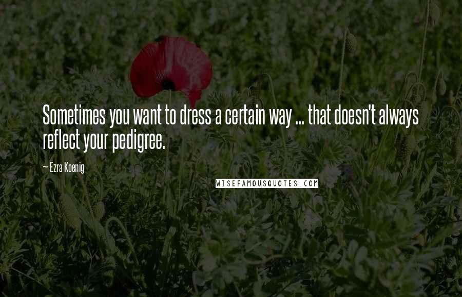 Ezra Koenig Quotes: Sometimes you want to dress a certain way ... that doesn't always reflect your pedigree.
