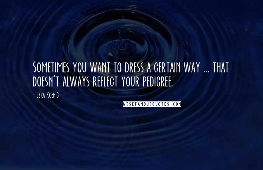 Ezra Koenig Quotes: Sometimes you want to dress a certain way ... that doesn't always reflect your pedigree.