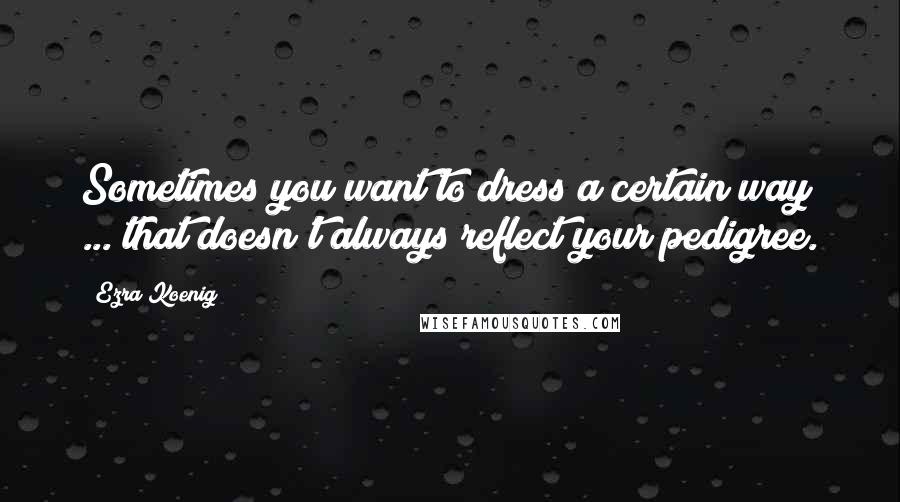 Ezra Koenig Quotes: Sometimes you want to dress a certain way ... that doesn't always reflect your pedigree.
