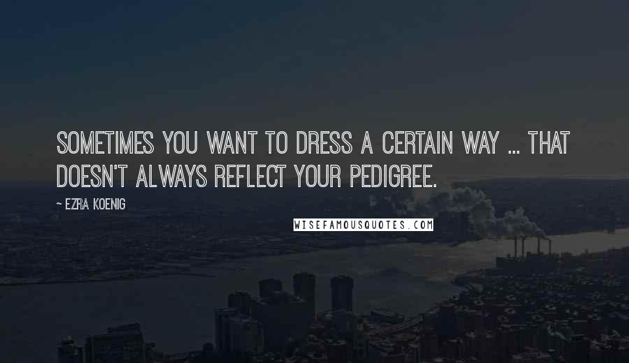 Ezra Koenig Quotes: Sometimes you want to dress a certain way ... that doesn't always reflect your pedigree.