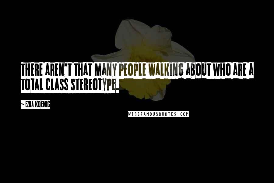 Ezra Koenig Quotes: There aren't that many people walking about who are a total class stereotype.