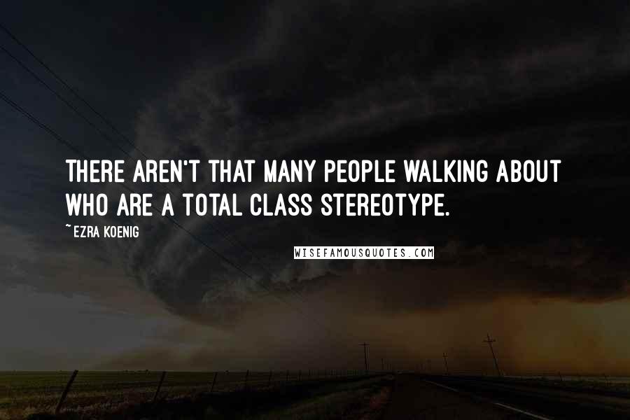 Ezra Koenig Quotes: There aren't that many people walking about who are a total class stereotype.