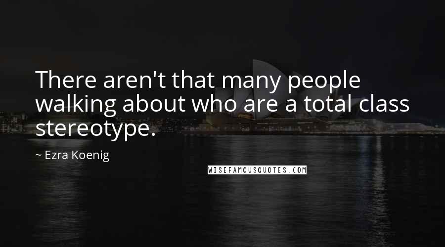 Ezra Koenig Quotes: There aren't that many people walking about who are a total class stereotype.