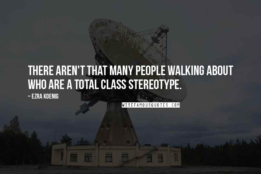 Ezra Koenig Quotes: There aren't that many people walking about who are a total class stereotype.