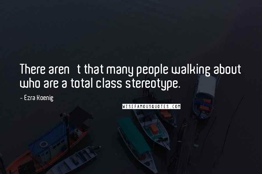 Ezra Koenig Quotes: There aren't that many people walking about who are a total class stereotype.