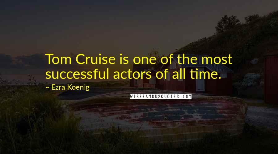 Ezra Koenig Quotes: Tom Cruise is one of the most successful actors of all time.