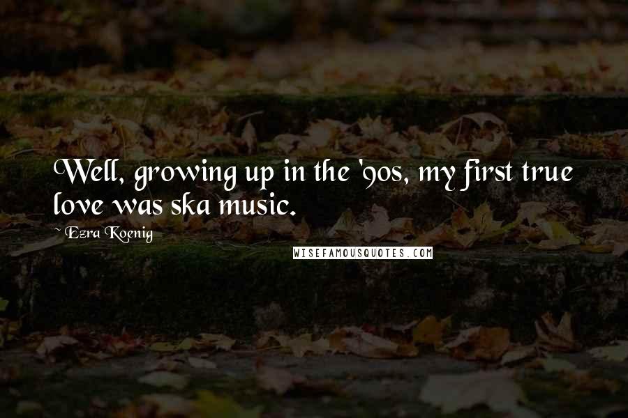Ezra Koenig Quotes: Well, growing up in the '90s, my first true love was ska music.