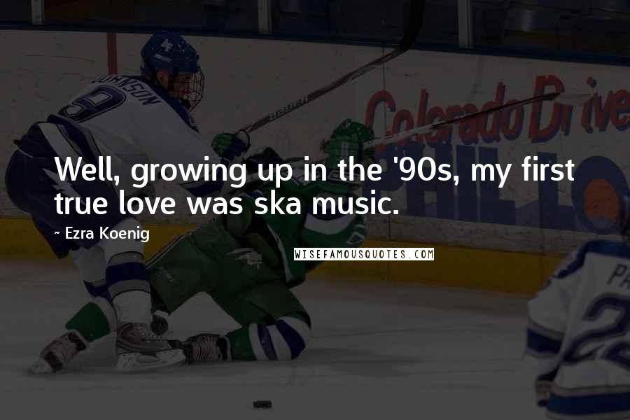 Ezra Koenig Quotes: Well, growing up in the '90s, my first true love was ska music.