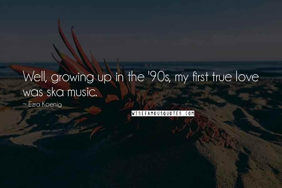 Ezra Koenig Quotes: Well, growing up in the '90s, my first true love was ska music.