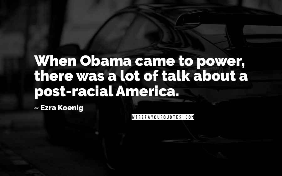 Ezra Koenig Quotes: When Obama came to power, there was a lot of talk about a post-racial America.