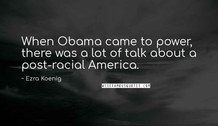 Ezra Koenig Quotes: When Obama came to power, there was a lot of talk about a post-racial America.