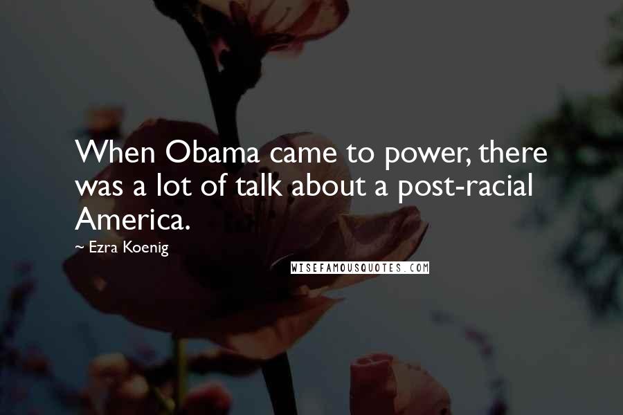 Ezra Koenig Quotes: When Obama came to power, there was a lot of talk about a post-racial America.