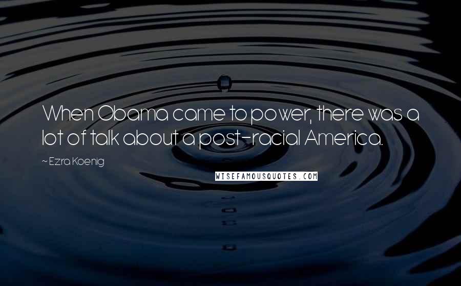 Ezra Koenig Quotes: When Obama came to power, there was a lot of talk about a post-racial America.
