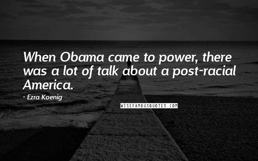 Ezra Koenig Quotes: When Obama came to power, there was a lot of talk about a post-racial America.