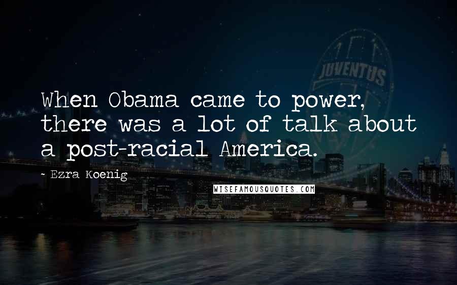 Ezra Koenig Quotes: When Obama came to power, there was a lot of talk about a post-racial America.