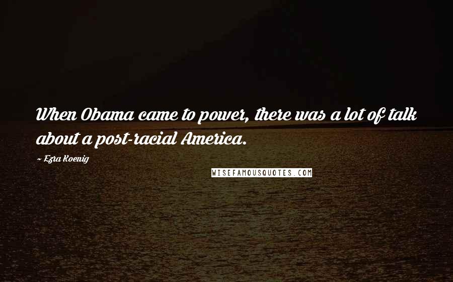Ezra Koenig Quotes: When Obama came to power, there was a lot of talk about a post-racial America.