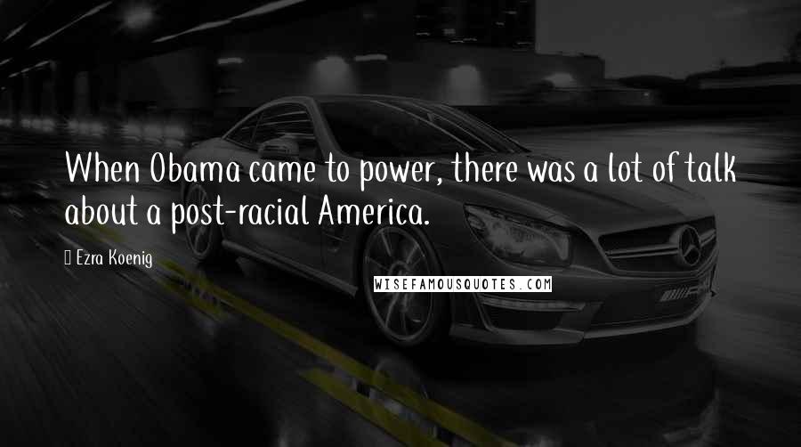 Ezra Koenig Quotes: When Obama came to power, there was a lot of talk about a post-racial America.