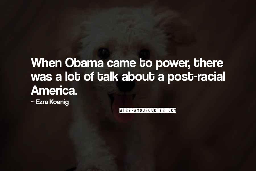 Ezra Koenig Quotes: When Obama came to power, there was a lot of talk about a post-racial America.
