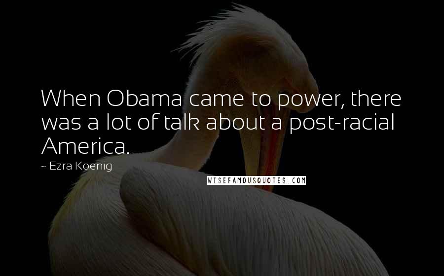 Ezra Koenig Quotes: When Obama came to power, there was a lot of talk about a post-racial America.