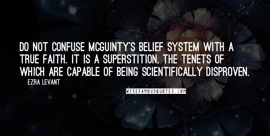 Ezra Levant Quotes: Do not confuse McGuinty's belief system with a true faith. It is a superstition, the tenets of which are capable of being scientifically disproven.