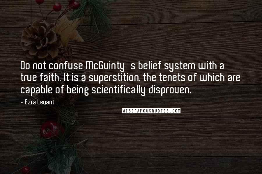 Ezra Levant Quotes: Do not confuse McGuinty's belief system with a true faith. It is a superstition, the tenets of which are capable of being scientifically disproven.