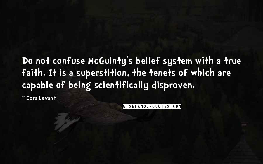 Ezra Levant Quotes: Do not confuse McGuinty's belief system with a true faith. It is a superstition, the tenets of which are capable of being scientifically disproven.