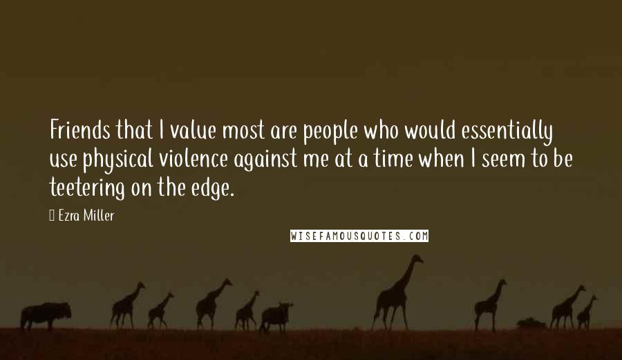 Ezra Miller Quotes: Friends that I value most are people who would essentially use physical violence against me at a time when I seem to be teetering on the edge.