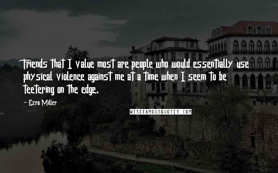 Ezra Miller Quotes: Friends that I value most are people who would essentially use physical violence against me at a time when I seem to be teetering on the edge.