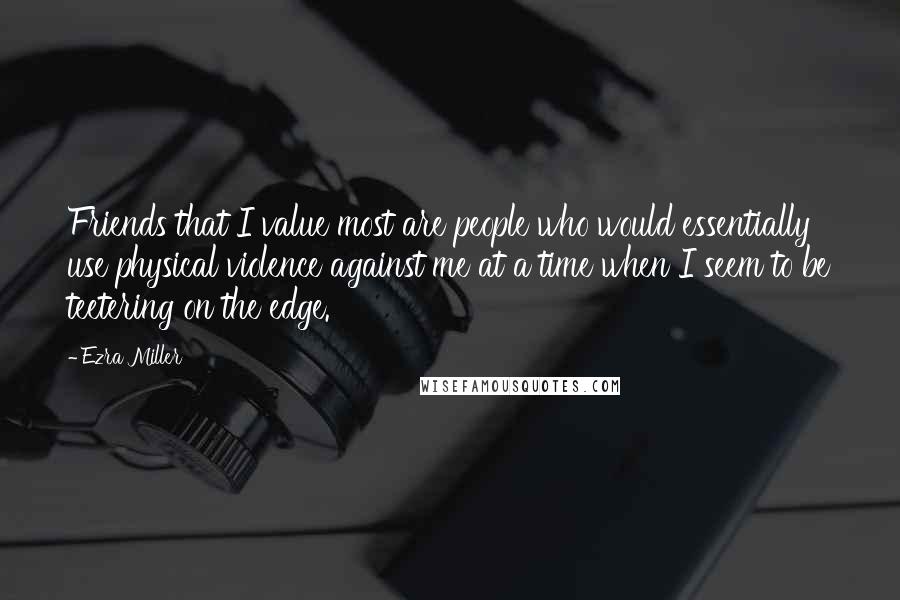 Ezra Miller Quotes: Friends that I value most are people who would essentially use physical violence against me at a time when I seem to be teetering on the edge.