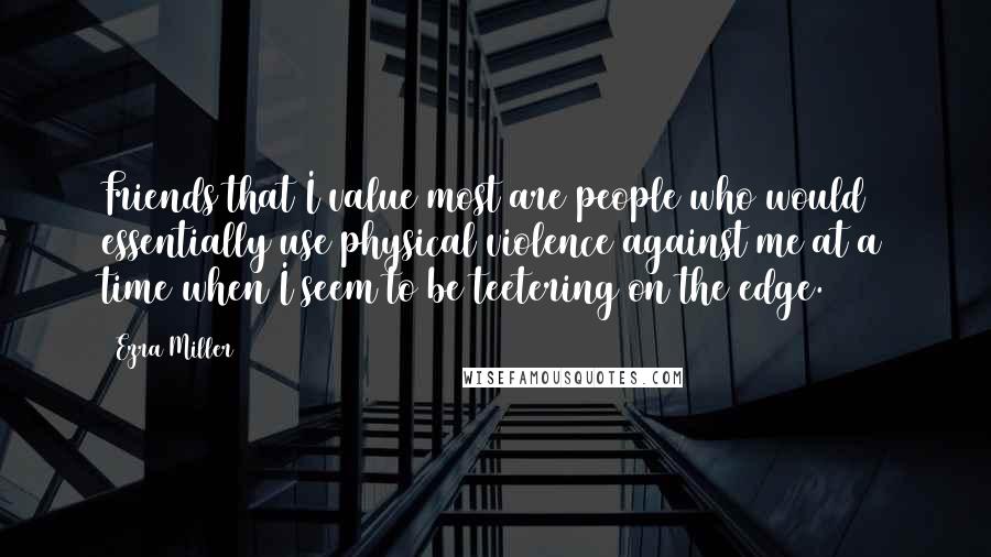 Ezra Miller Quotes: Friends that I value most are people who would essentially use physical violence against me at a time when I seem to be teetering on the edge.
