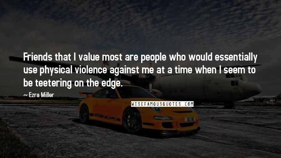 Ezra Miller Quotes: Friends that I value most are people who would essentially use physical violence against me at a time when I seem to be teetering on the edge.