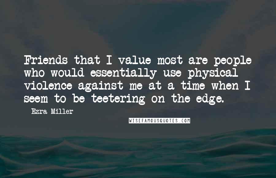 Ezra Miller Quotes: Friends that I value most are people who would essentially use physical violence against me at a time when I seem to be teetering on the edge.