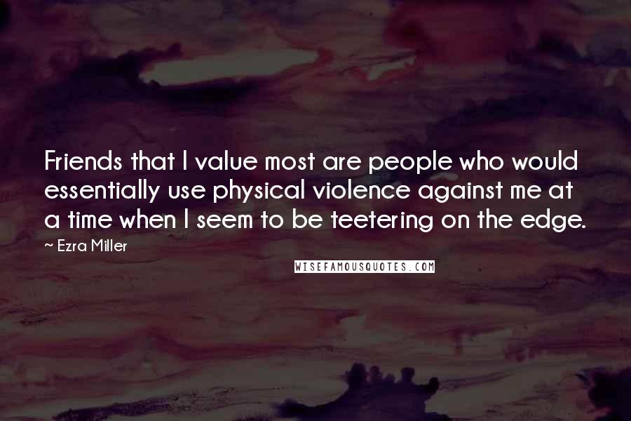 Ezra Miller Quotes: Friends that I value most are people who would essentially use physical violence against me at a time when I seem to be teetering on the edge.