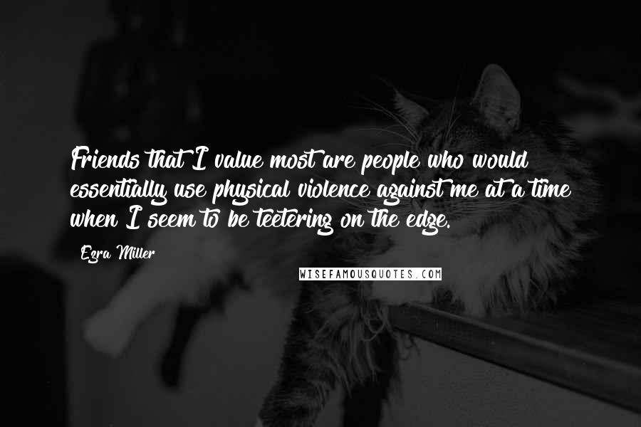 Ezra Miller Quotes: Friends that I value most are people who would essentially use physical violence against me at a time when I seem to be teetering on the edge.