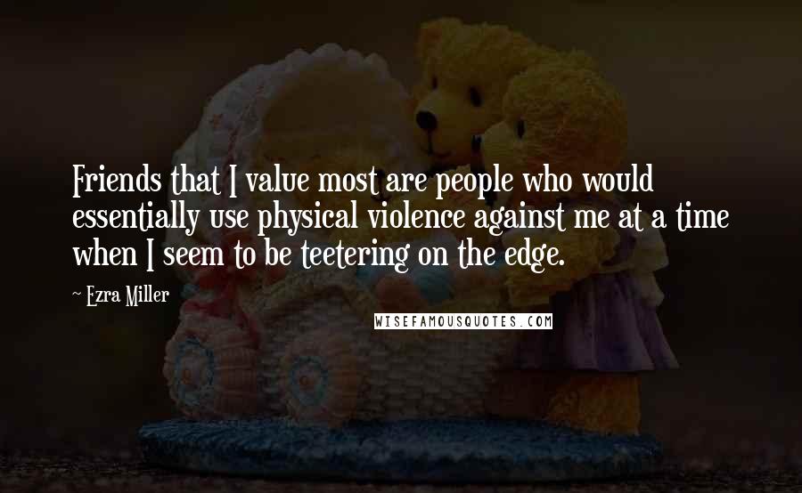 Ezra Miller Quotes: Friends that I value most are people who would essentially use physical violence against me at a time when I seem to be teetering on the edge.