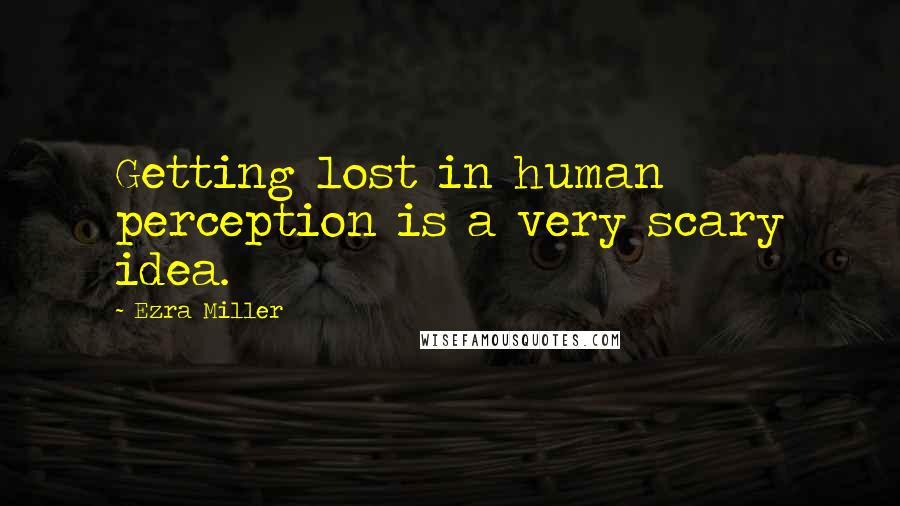 Ezra Miller Quotes: Getting lost in human perception is a very scary idea.