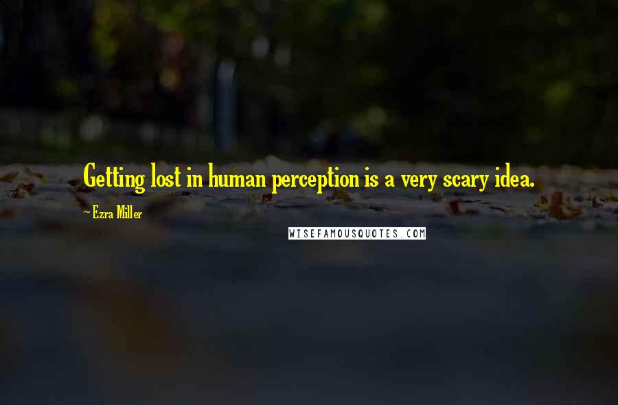 Ezra Miller Quotes: Getting lost in human perception is a very scary idea.