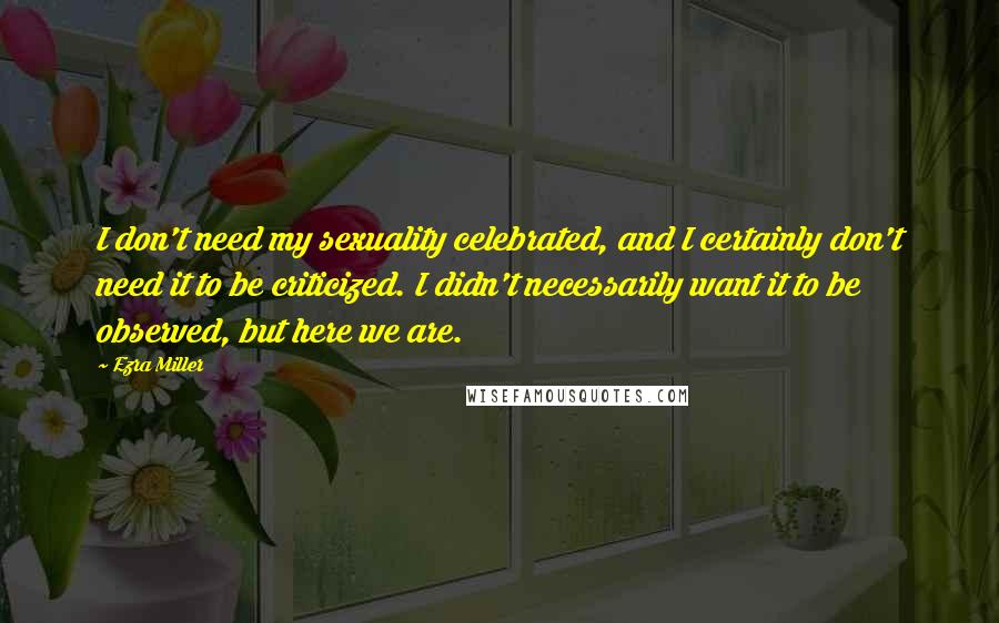 Ezra Miller Quotes: I don't need my sexuality celebrated, and I certainly don't need it to be criticized. I didn't necessarily want it to be observed, but here we are.