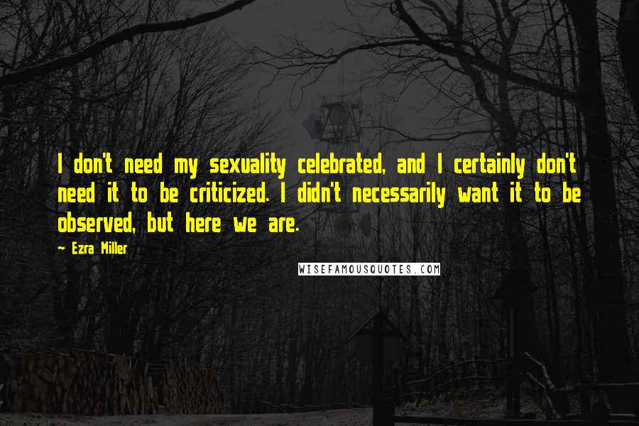 Ezra Miller Quotes: I don't need my sexuality celebrated, and I certainly don't need it to be criticized. I didn't necessarily want it to be observed, but here we are.