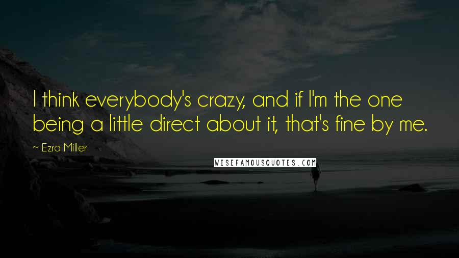 Ezra Miller Quotes: I think everybody's crazy, and if I'm the one being a little direct about it, that's fine by me.