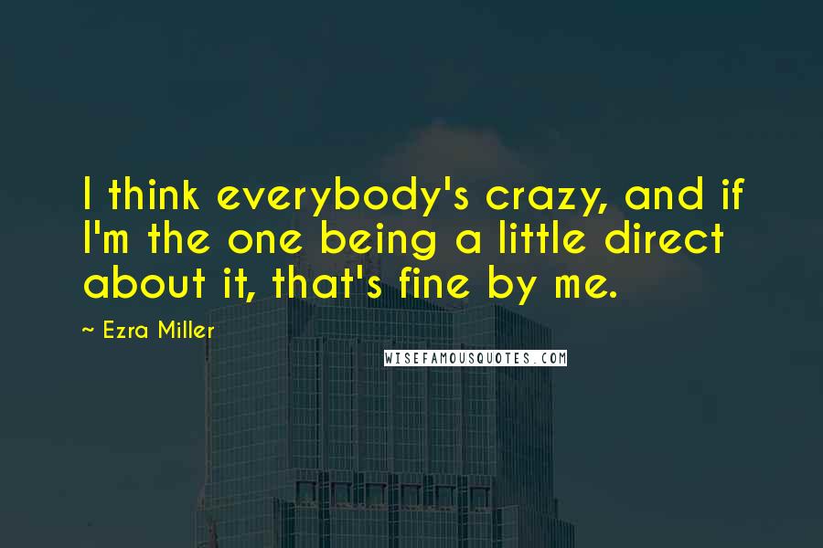 Ezra Miller Quotes: I think everybody's crazy, and if I'm the one being a little direct about it, that's fine by me.