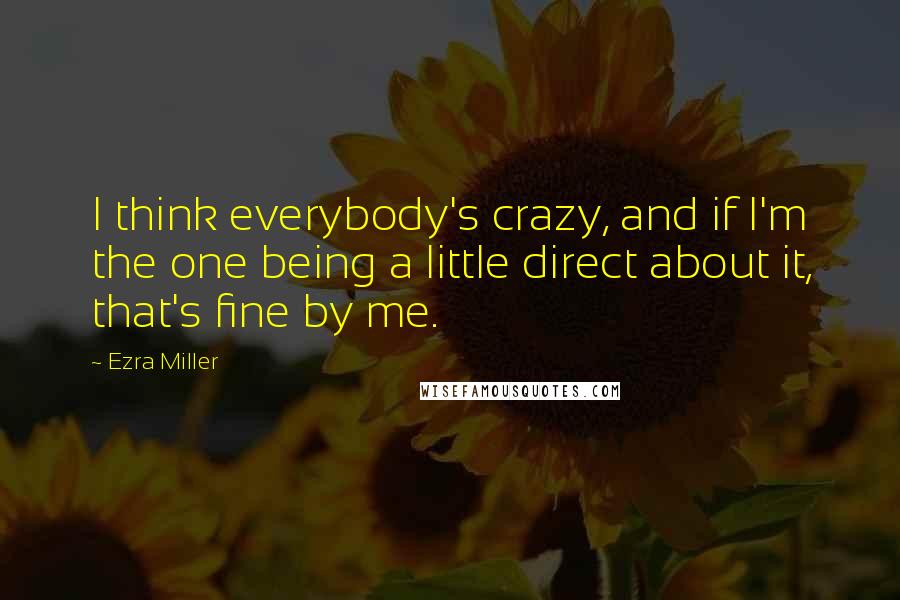 Ezra Miller Quotes: I think everybody's crazy, and if I'm the one being a little direct about it, that's fine by me.