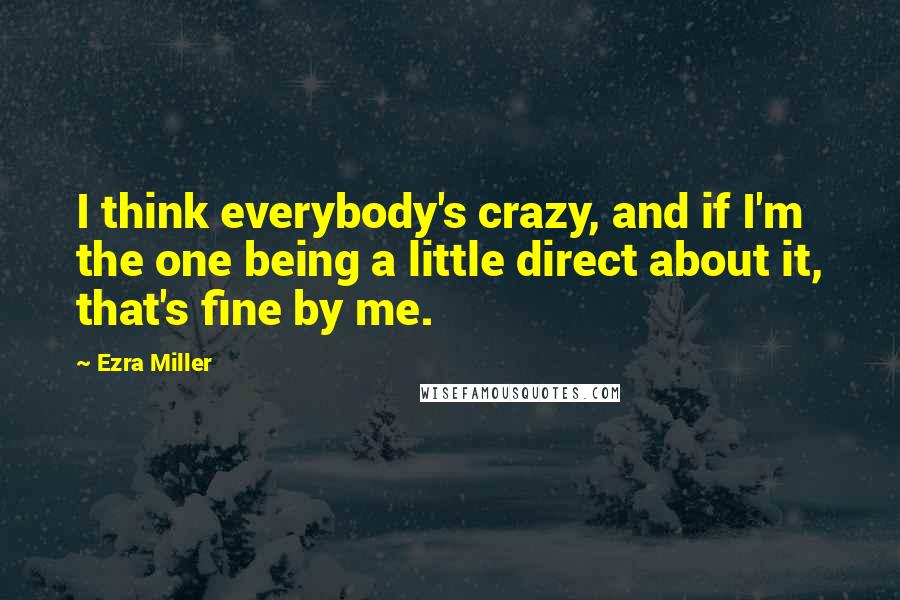 Ezra Miller Quotes: I think everybody's crazy, and if I'm the one being a little direct about it, that's fine by me.