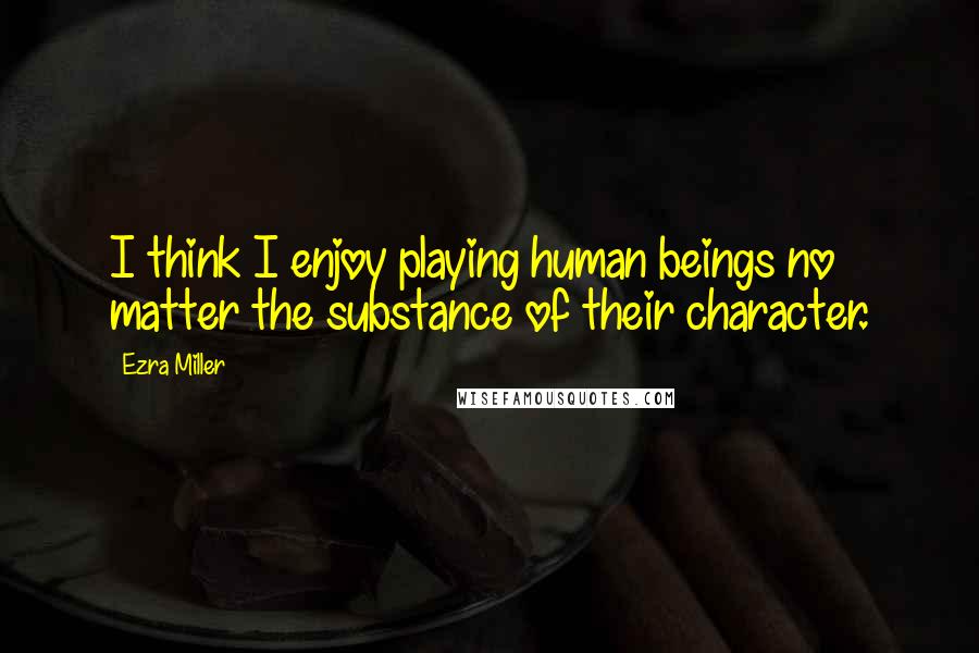 Ezra Miller Quotes: I think I enjoy playing human beings no matter the substance of their character.
