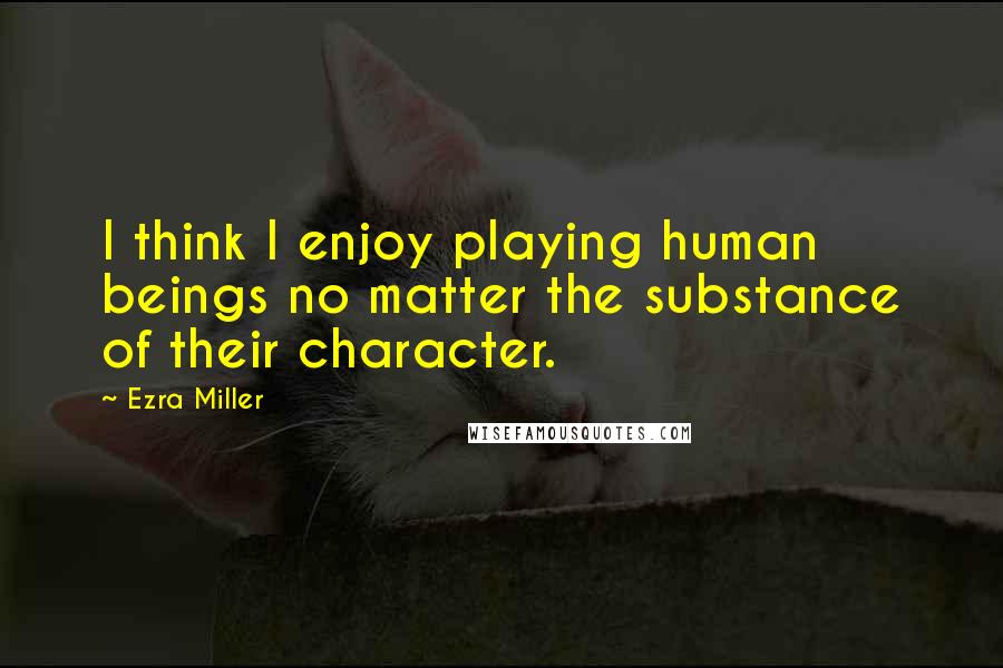 Ezra Miller Quotes: I think I enjoy playing human beings no matter the substance of their character.