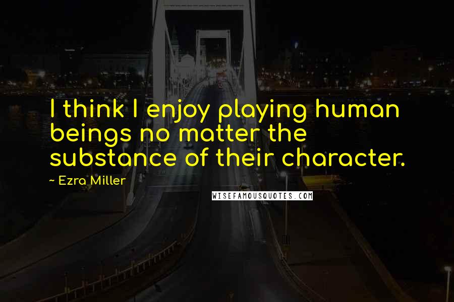 Ezra Miller Quotes: I think I enjoy playing human beings no matter the substance of their character.