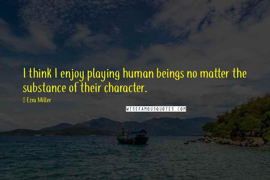 Ezra Miller Quotes: I think I enjoy playing human beings no matter the substance of their character.