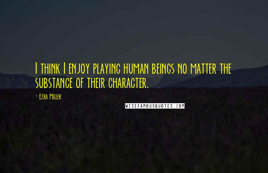 Ezra Miller Quotes: I think I enjoy playing human beings no matter the substance of their character.