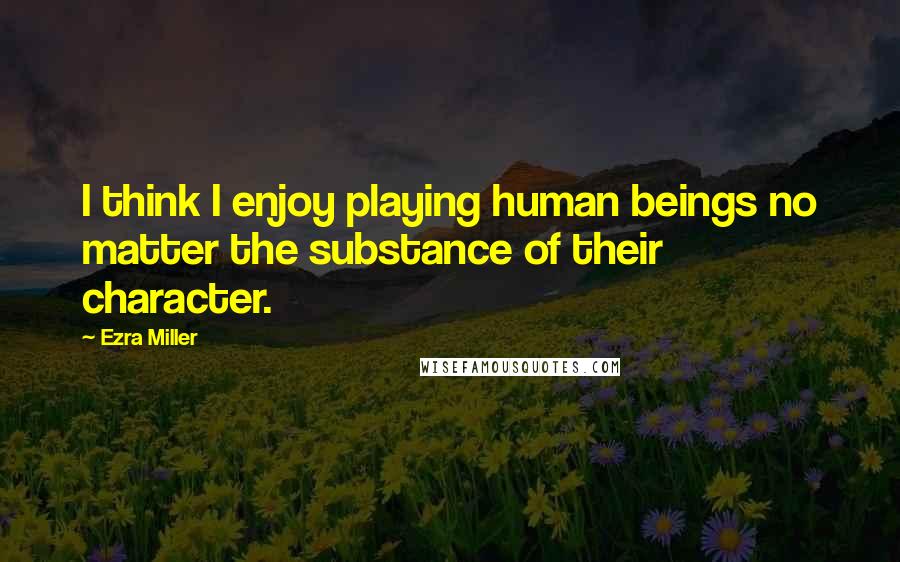 Ezra Miller Quotes: I think I enjoy playing human beings no matter the substance of their character.