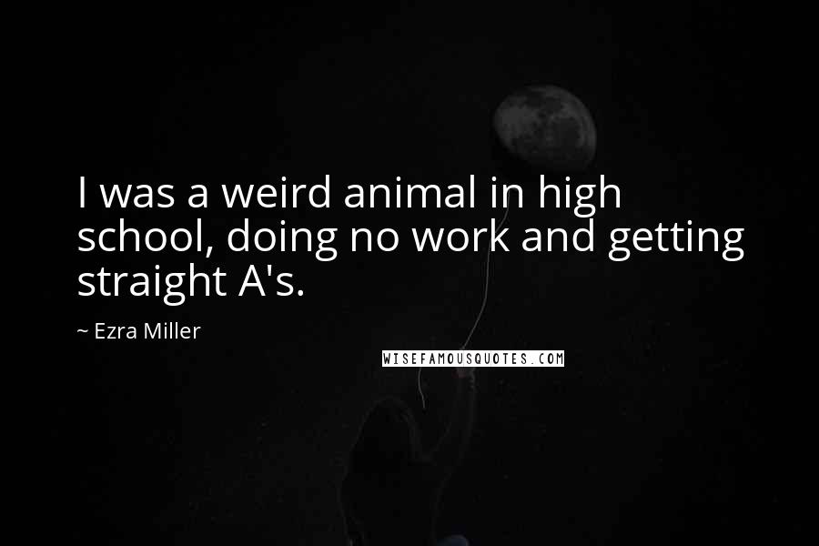 Ezra Miller Quotes: I was a weird animal in high school, doing no work and getting straight A's.